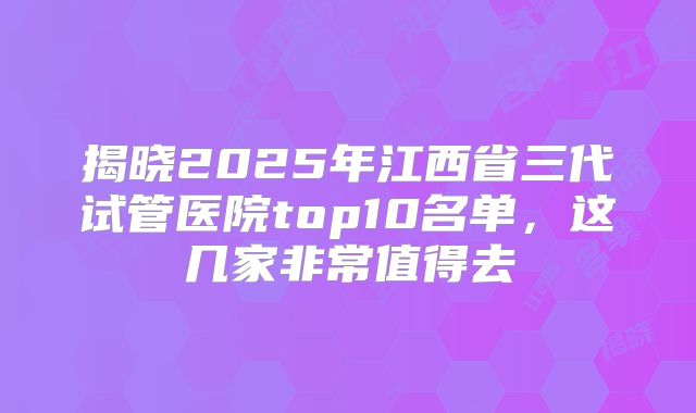 揭晓2025年江西省三代试管医院top10名单,这几家非常值得去