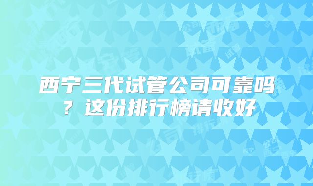 西宁三代试管公司可靠吗？这份排行榜请收好