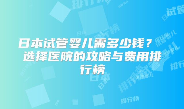 日本试管婴儿需多少钱？ 选择医院的攻略与费用排行榜