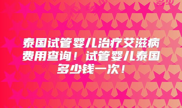 泰国试管婴儿治疗艾滋病费用查询!试管婴儿泰国多少钱一次!