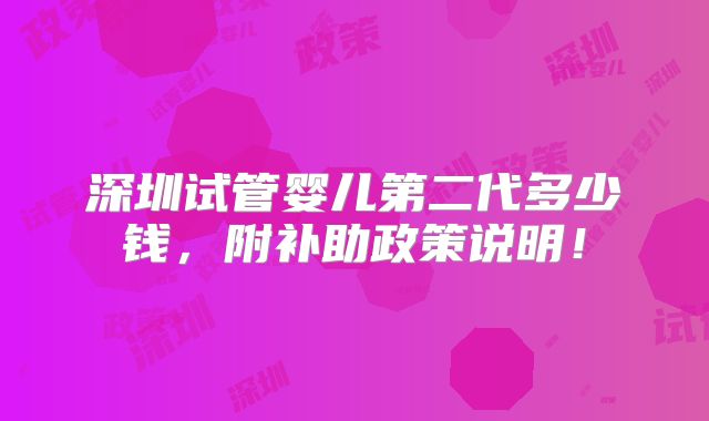 深圳试管婴儿第二代多少钱，附补助政策说明！