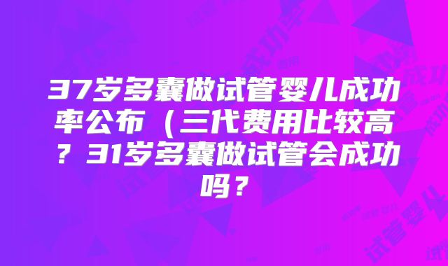 37岁多囊做试管婴儿成功率公布(三代费用比较高?31岁多囊做试管会成功吗?