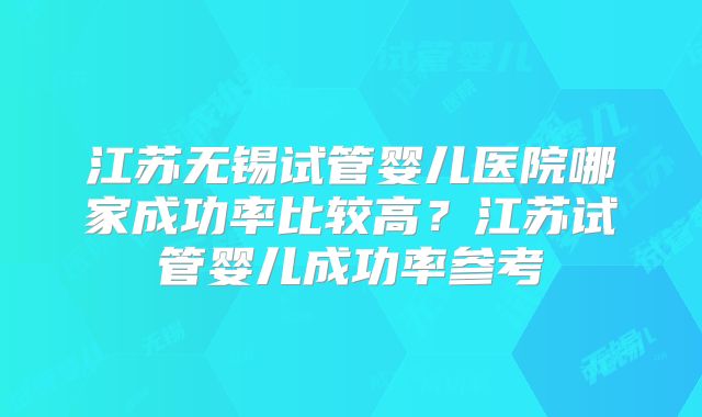 江苏无锡试管婴儿医院哪家成功率比较高？江苏试管婴儿成功率参考
