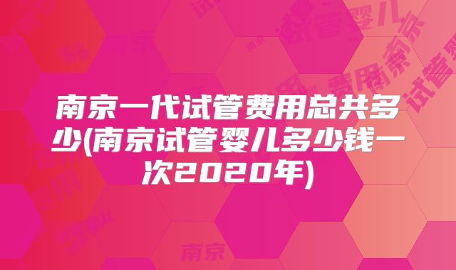 南京一代试管费用总共多少(南京试管婴儿多少钱一次2020年)