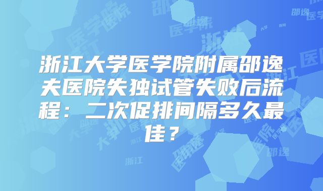 浙江大学医学院附属邵逸夫医院失独试管失败后流程：二次促排间隔多久最佳？