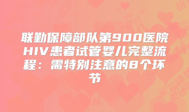 联勤保障部队第900医院HIV患者试管婴儿完整流程：需特别注意的8个环节