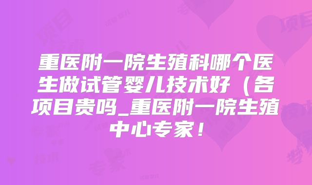 重医附一院生殖科哪个医生做试管婴儿技术好（各项目贵吗_重医附一院生殖中心专家！