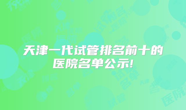 天津一代试管排名前十的医院名单公示!