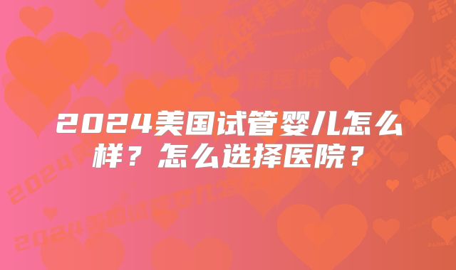 2024美国试管婴儿怎么样？怎么选择医院？