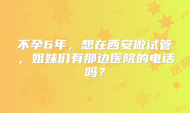 不孕6年，想在西安做试管，姐妹们有那边医院的电话吗？