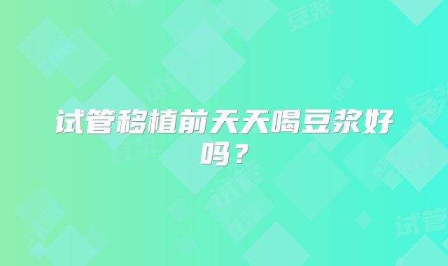 试管移植前天天喝豆浆好吗?
