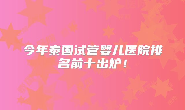 今年泰国试管婴儿医院排名前十出炉！