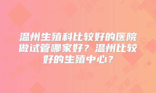 温州生殖科比较好的医院做试管哪家好？温州比较好的生殖中心？