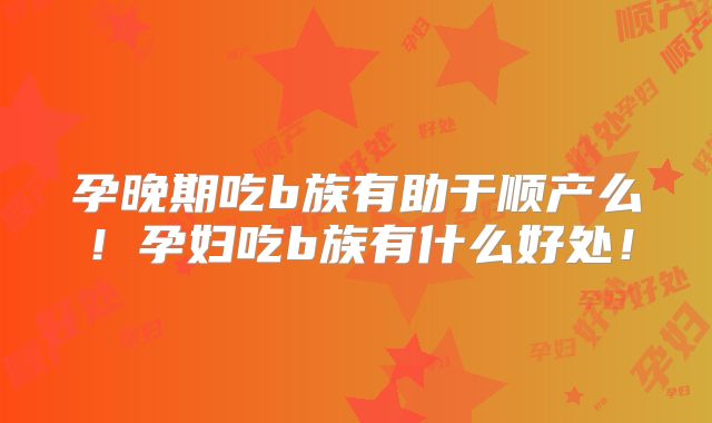 孕晚期吃b族有助于顺产么!孕妇吃b族有什么好处!