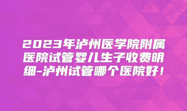 2023年泸州医学院附属医院试管婴儿生子收费明细-泸州试管哪个医院好！