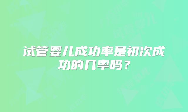 试管婴儿成功率是初次成功的几率吗?