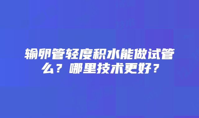 输卵管轻度积水能做试管么?哪里技术更好?