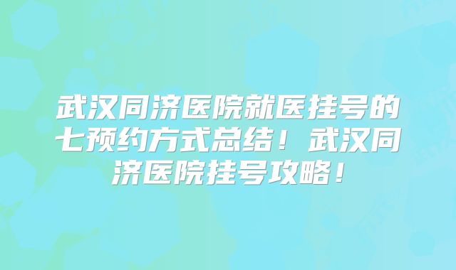 武汉同济医院就医挂号的七预约方式总结!武汉同济医院挂号攻略!