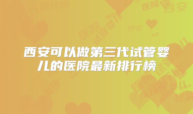 西安可以做第三代试管婴儿的医院最新排行榜
