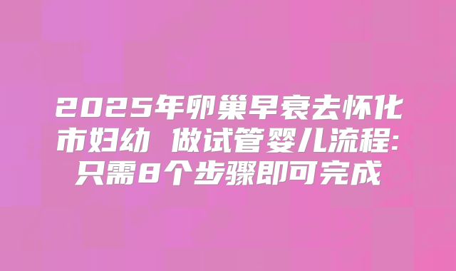 2025年卵巢早衰去怀化市妇幼 做试管婴儿流程:只需8个步骤即可完成