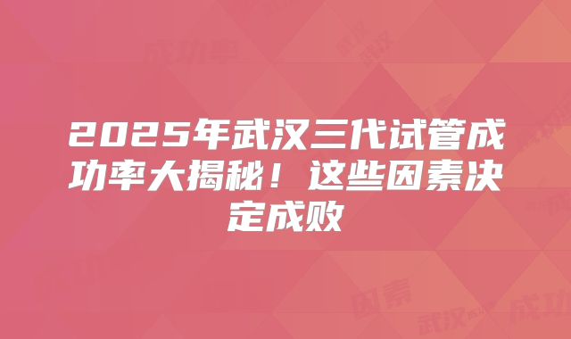 2025年武汉三代试管成功率大揭秘！这些因素决定成败