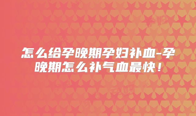 怎么给孕晚期孕妇补血-孕晚期怎么补气血最快！