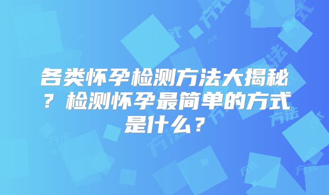 各类怀孕检测方法大揭秘？检测怀孕最简单的方式是什么？