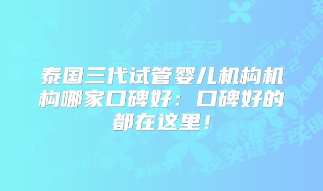泰国三代试管婴儿机构机构哪家口碑好：口碑好的都在这里！