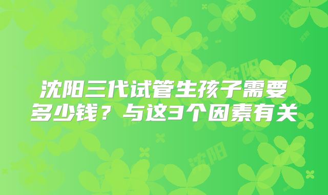 沈阳三代试管生孩子需要多少钱？与这3个因素有关