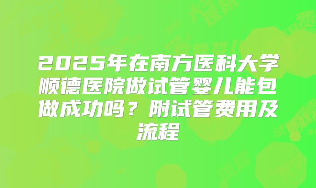 2025年在南方医科大学顺德医院做试管婴儿能包做成功吗？附试管费用及流程