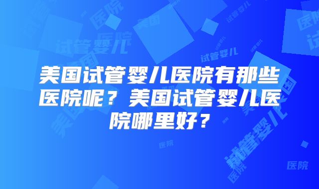 美国试管婴儿医院有那些医院呢？美国试管婴儿医院哪里好？