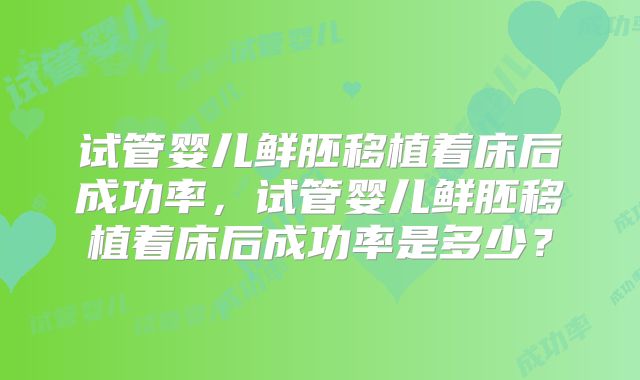 试管婴儿鲜胚移植着床后成功率,试管婴儿鲜胚移植着床后成功率是多少?