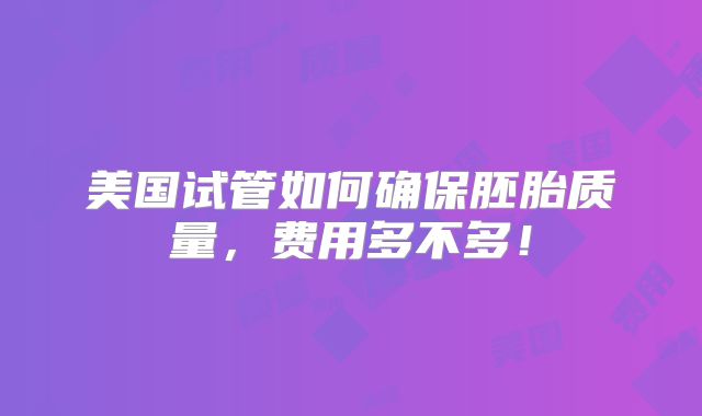 美国试管如何确保胚胎质量,费用多不多!