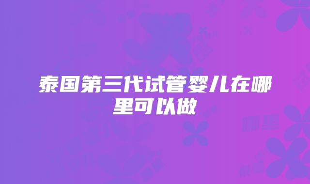泰国第三代试管婴儿在哪里可以做