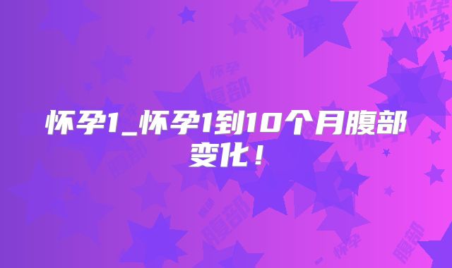 怀孕1_怀孕1到10个月腹部变化!
