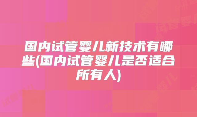 国内试管婴儿新技术有哪些(国内试管婴儿是否适合所有人)