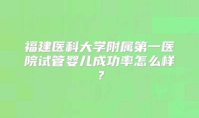 福建医科大学附属第一医院试管婴儿成功率怎么样？