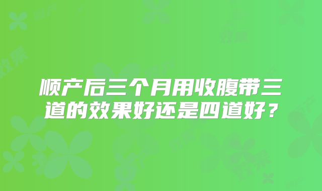 顺产后三个月用收腹带三道的效果好还是四道好？
