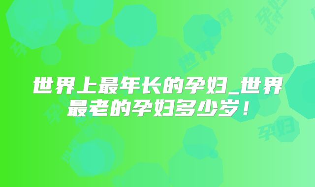 世界上最年长的孕妇_世界最老的孕妇多少岁！