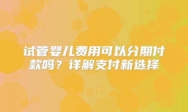 试管婴儿费用可以分期付款吗?详解支付新选择