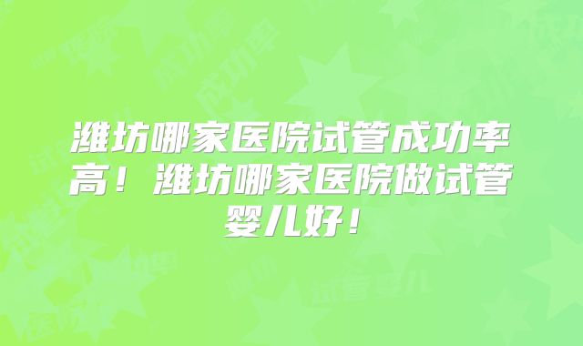 潍坊哪家医院试管成功率高！潍坊哪家医院做试管婴儿好！