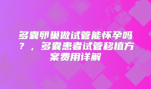 多囊卵巢做试管能怀孕吗？，多囊患者试管移植方案费用详解