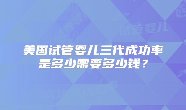 美国试管婴儿三代成功率是多少需要多少钱？