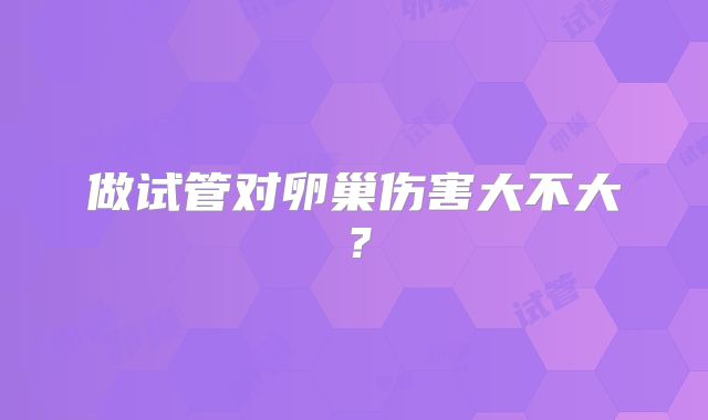 做试管对卵巢伤害大不大？