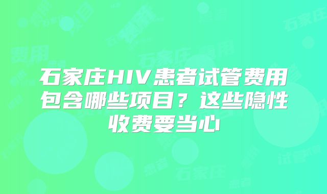 石家庄HIV患者试管费用包含哪些项目？这些隐性收费要当心