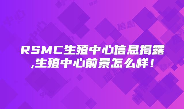 RSMC生殖中心信息揭露,生殖中心前景怎么样！