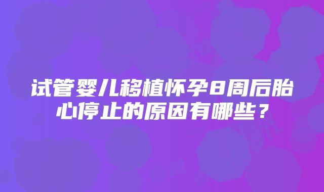 试管婴儿移植怀孕8周后胎心停止的原因有哪些?