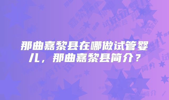 那曲嘉黎县在哪做试管婴儿,那曲嘉黎县简介?