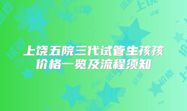 上饶五院三代试管生孩孩价格一览及流程须知