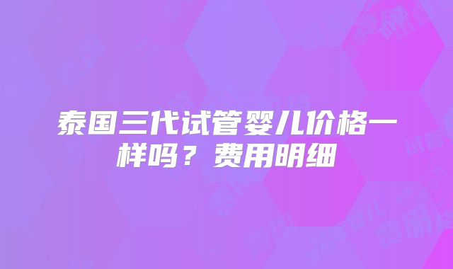 泰国三代试管婴儿价格一样吗？费用明细